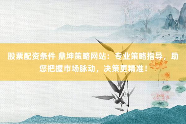 股票配资条件 鼎坤策略网站：专业策略指导，助您把握市场脉动，决策更精准！