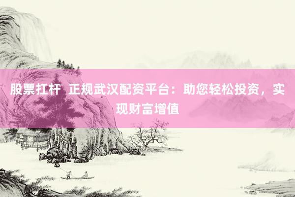股票扛杆  正规武汉配资平台：助您轻松投资，实现财富增值
