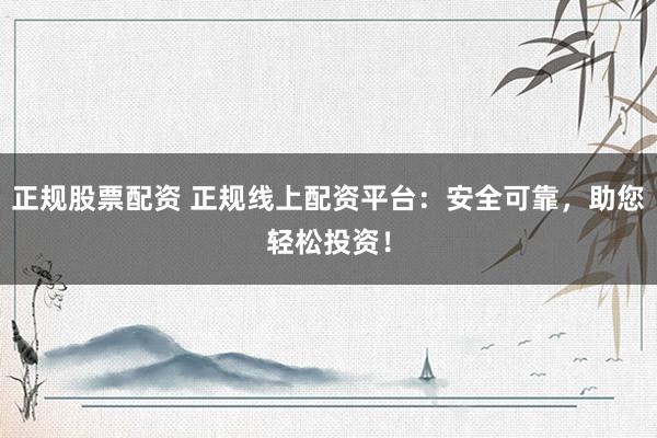 正规股票配资 正规线上配资平台：安全可靠，助您轻松投资！