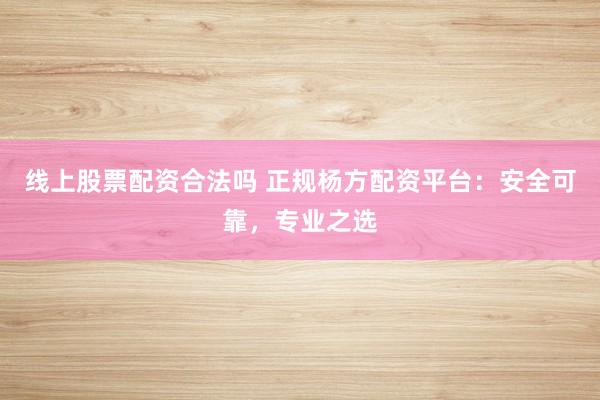 线上股票配资合法吗 正规杨方配资平台：安全可靠，专业之选