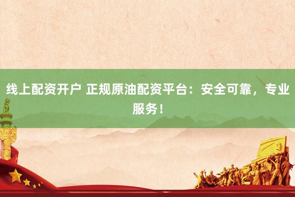 线上配资开户 正规原油配资平台：安全可靠，专业服务！
