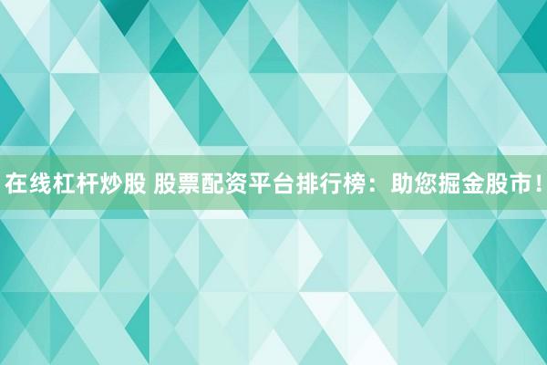 在线杠杆炒股 股票配资平台排行榜：助您掘金股市！