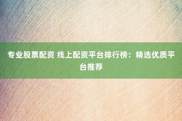 专业股票配资 线上配资平台排行榜：精选优质平台推荐