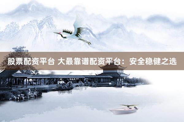 股票配资平台 大最靠谱配资平台：安全稳健之选