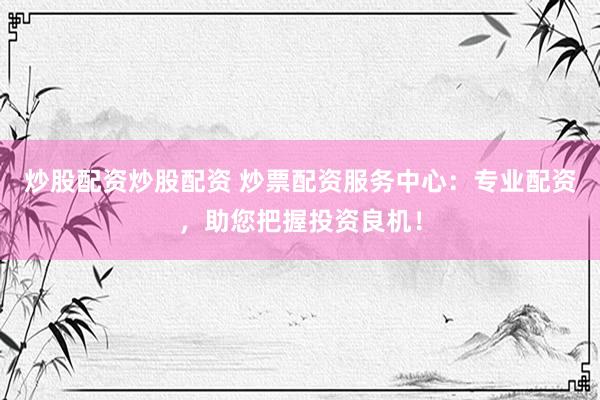 炒股配资炒股配资 炒票配资服务中心：专业配资，助您把握投资良机！