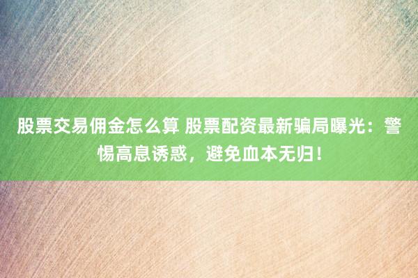 股票交易佣金怎么算 股票配资最新骗局曝光：警惕高息诱惑，避免血本无归！