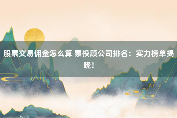 股票交易佣金怎么算 票投顾公司排名：实力榜单揭晓！