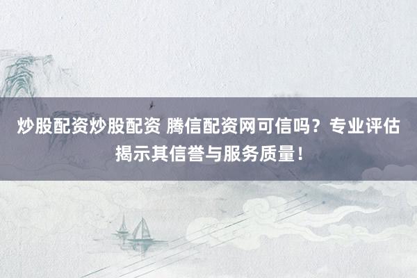 炒股配资炒股配资 腾信配资网可信吗？专业评估揭示其信誉与服务质量！