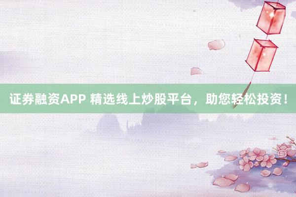 证券融资APP 精选线上炒股平台，助您轻松投资！