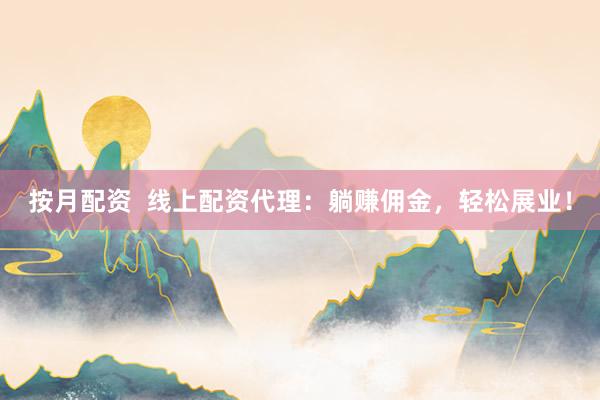 按月配资  线上配资代理：躺赚佣金，轻松展业！