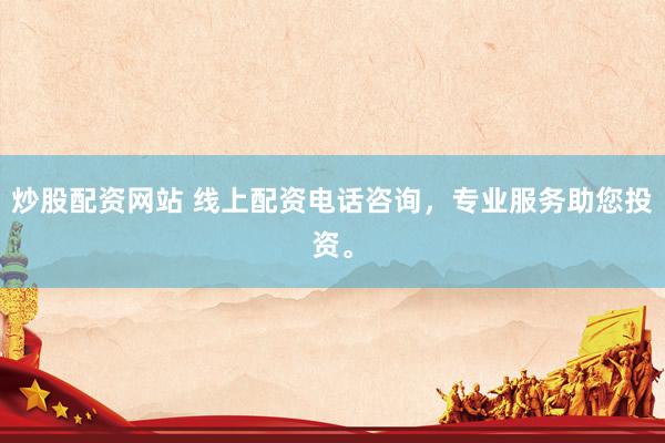 炒股配资网站 线上配资电话咨询，专业服务助您投资。