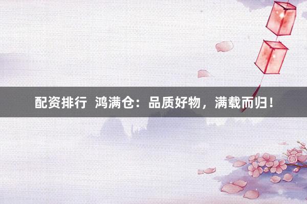 配资排行  鸿满仓：品质好物，满载而归！