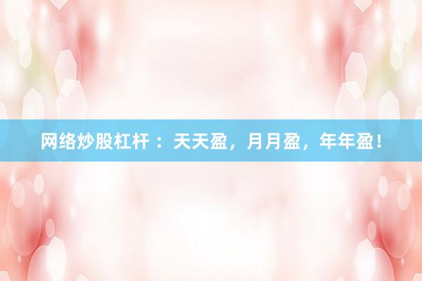 网络炒股杠杆 ：天天盈，月月盈，年年盈！