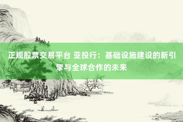 正规股票交易平台 亚投行：基础设施建设的新引擎与全球合作的未来