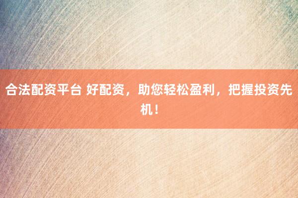 合法配资平台 好配资，助您轻松盈利，把握投资先机！