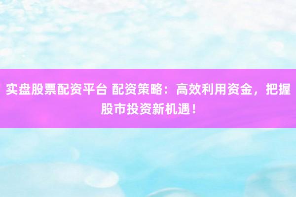 实盘股票配资平台 配资策略：高效利用资金，把握股市投资新机遇！
