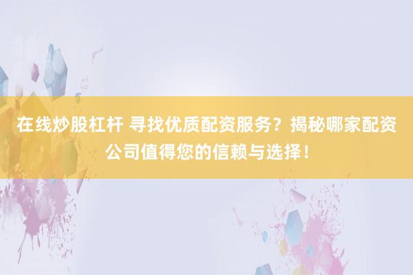 在线炒股杠杆 寻找优质配资服务？揭秘哪家配资公司值得您的信赖与选择！