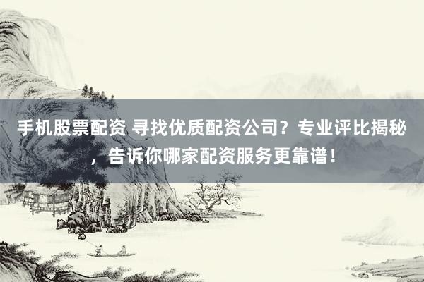 手机股票配资 寻找优质配资公司？专业评比揭秘，告诉你哪家配资服务更靠谱！