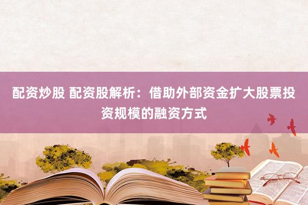 配资炒股 配资股解析：借助外部资金扩大股票投资规模的融资方式