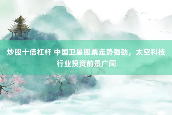 炒股十倍杠杆 中国卫星股票走势强劲，太空科技行业投资前景广阔