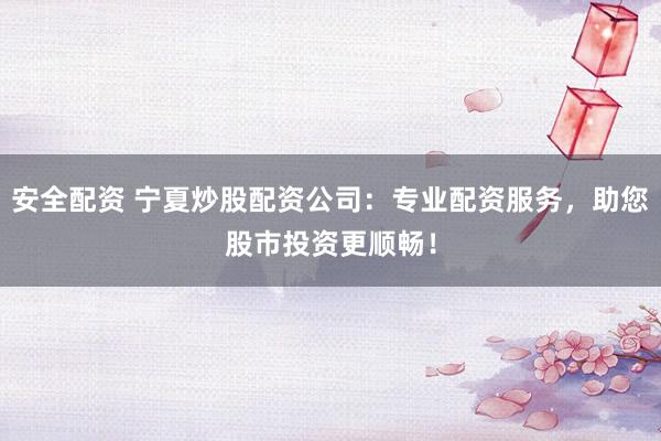安全配资 宁夏炒股配资公司：专业配资服务，助您股市投资更顺畅！