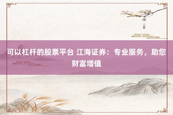 可以杠杆的股票平台 江海证券：专业服务，助您财富增值