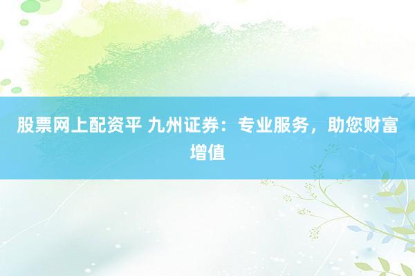 股票网上配资平 九州证券：专业服务，助您财富增值