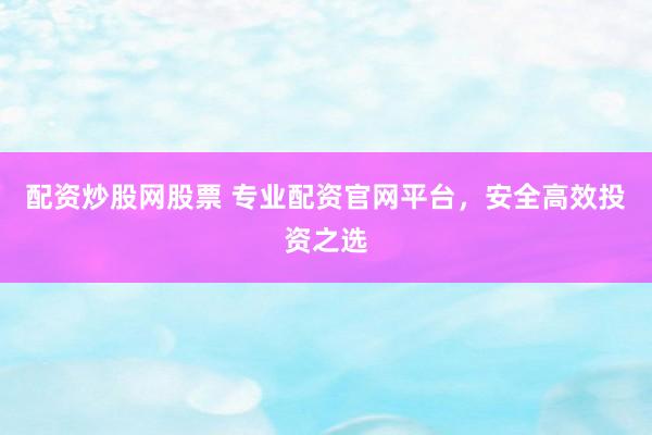 配资炒股网股票 专业配资官网平台，安全高效投资之选
