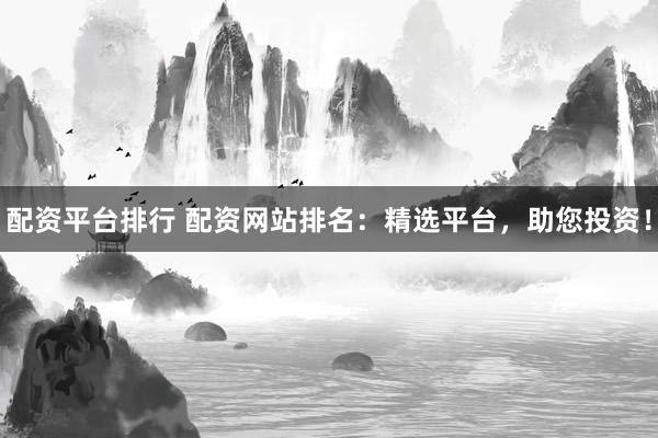 配资平台排行 配资网站排名：精选平台，助您投资！