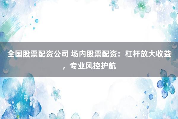 全国股票配资公司 场内股票配资：杠杆放大收益，专业风控护航