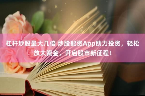 杠杆炒股最大几倍 炒股配资App助力投资，轻松放大资金，开启股市新征程！