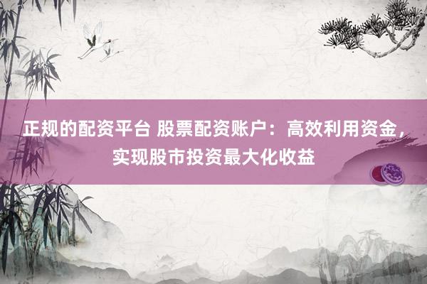 正规的配资平台 股票配资账户：高效利用资金，实现股市投资最大化收益