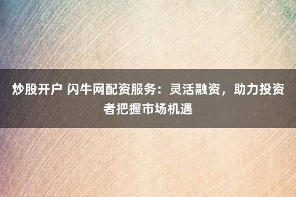 炒股开户 闪牛网配资服务：灵活融资，助力投资者把握市场机遇