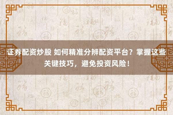 证券配资炒股 如何精准分辨配资平台？掌握这些关键技巧，避免投资风险！