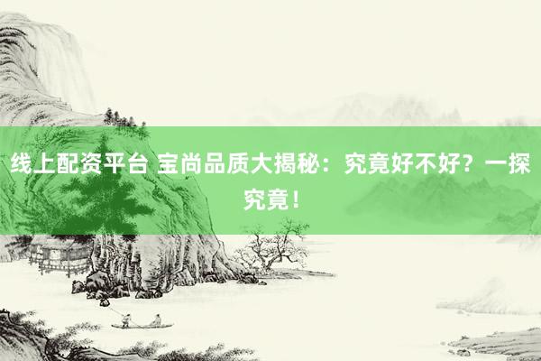 线上配资平台 宝尚品质大揭秘：究竟好不好？一探究竟！