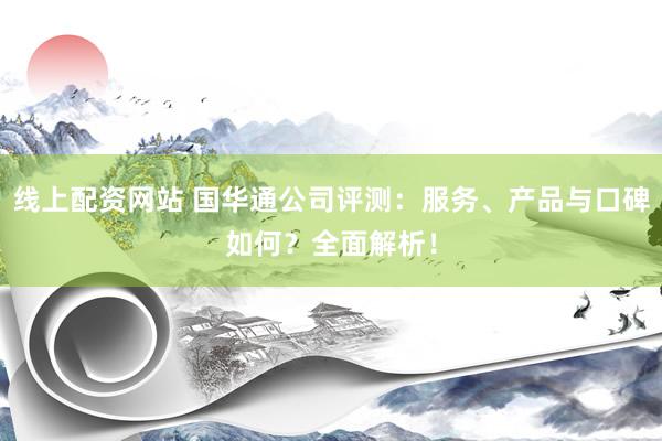 线上配资网站 国华通公司评测：服务、产品与口碑如何？全面解析！
