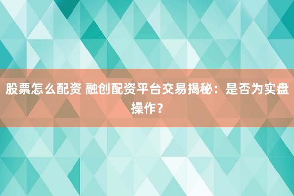 股票怎么配资 融创配资平台交易揭秘：是否为实盘操作？