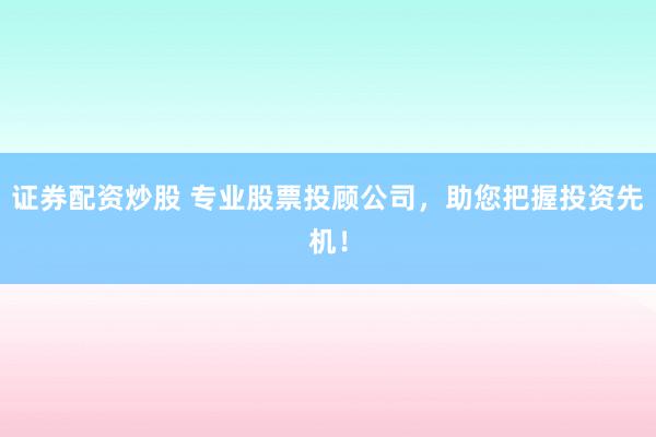 证券配资炒股 专业股票投顾公司，助您把握投资先机！