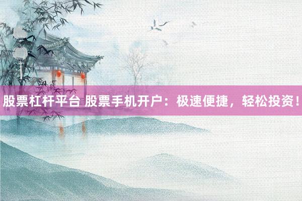 股票杠杆平台 股票手机开户：极速便捷，轻松投资！