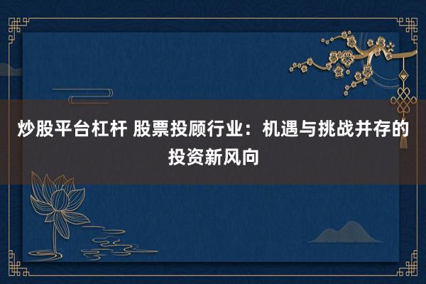 炒股平台杠杆 股票投顾行业：机遇与挑战并存的投资新风向