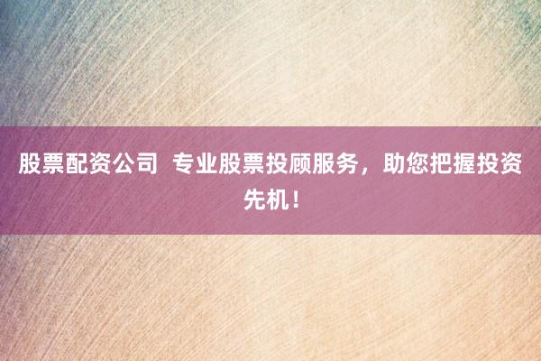 股票配资公司  专业股票投顾服务，助您把握投资先机！