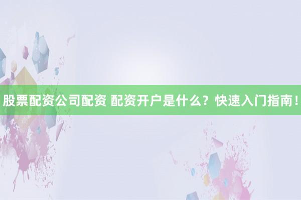 股票配资公司配资 配资开户是什么？快速入门指南！