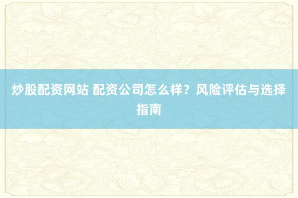 炒股配资网站 配资公司怎么样？风险评估与选择指南