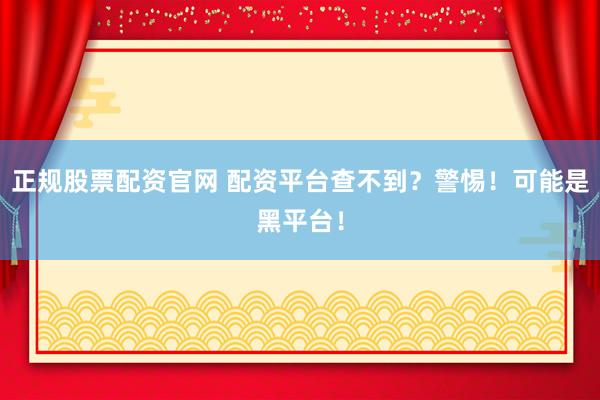 正规股票配资官网 配资平台查不到？警惕！可能是黑平台！
