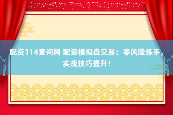 配资114查询网 配资模拟盘交易：零风险练手，实战技巧提升！