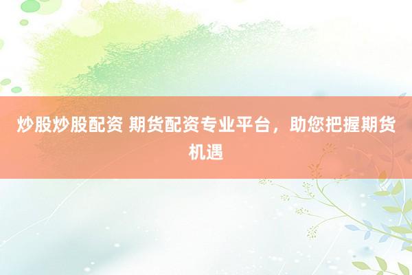 炒股炒股配资 期货配资专业平台，助您把握期货机遇