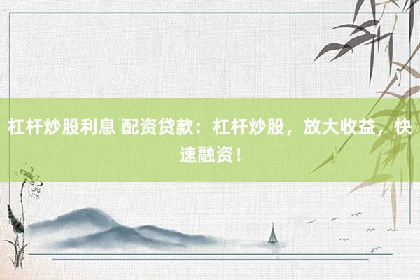 杠杆炒股利息 配资贷款：杠杆炒股，放大收益，快速融资！