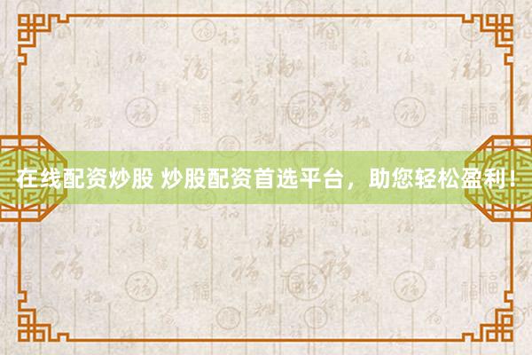 在线配资炒股 炒股配资首选平台，助您轻松盈利！