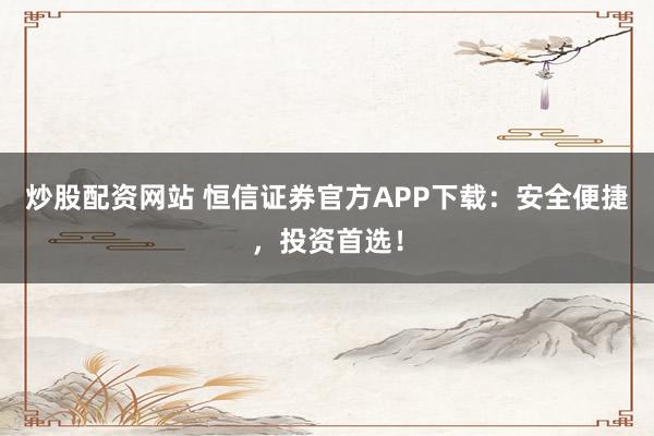 炒股配资网站 恒信证券官方APP下载：安全便捷，投资首选！
