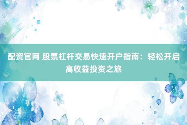 配资官网 股票杠杆交易快速开户指南：轻松开启高收益投资之旅